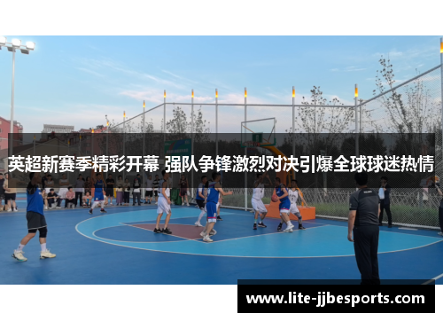 英超新赛季精彩开幕 强队争锋激烈对决引爆全球球迷热情