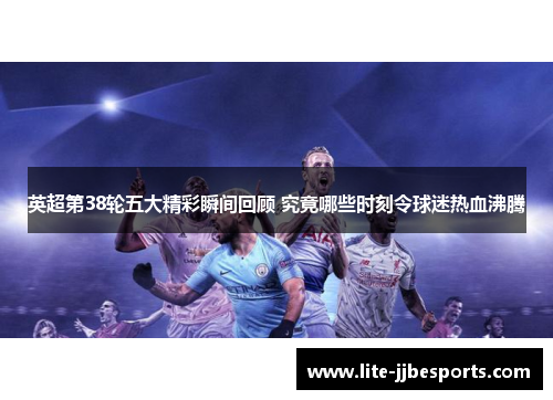 英超第38轮五大精彩瞬间回顾 究竟哪些时刻令球迷热血沸腾