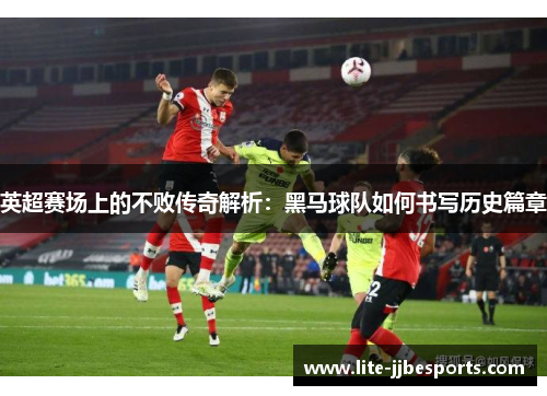英超赛场上的不败传奇解析：黑马球队如何书写历史篇章