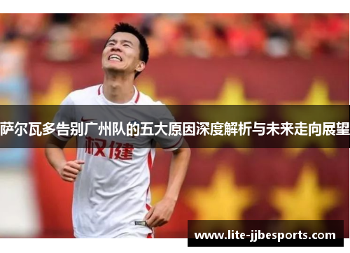 萨尔瓦多告别广州队的五大原因深度解析与未来走向展望 萨尔瓦多告别广州队的五大原因深度解析与未来走向展望