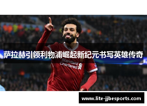 萨拉赫引领利物浦崛起新纪元书写英雄传奇 萨拉赫引领利物浦崛起新纪元书写英雄传奇