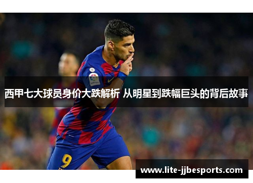 西甲七大球员身价大跌解析 从明星到跌幅巨头的背后故事