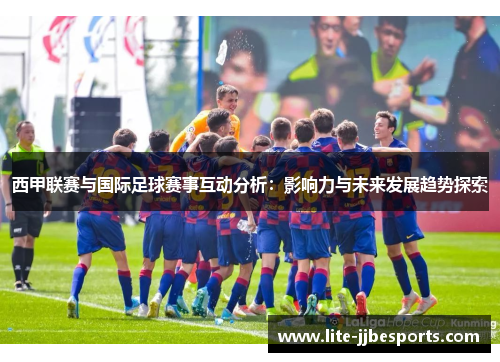 西甲联赛与国际足球赛事互动分析:影响力与未来发展趋势探索 西甲联赛与国际足球赛事互动分析:影响力与未来发展趋势探索