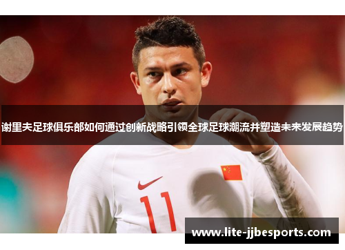 谢里夫足球俱乐部如何通过创新战略引领全球足球潮流并塑造未来发展趋势 谢里夫足球俱乐部如何通过创新战略引领全球足球潮流并塑造未来发展趋势