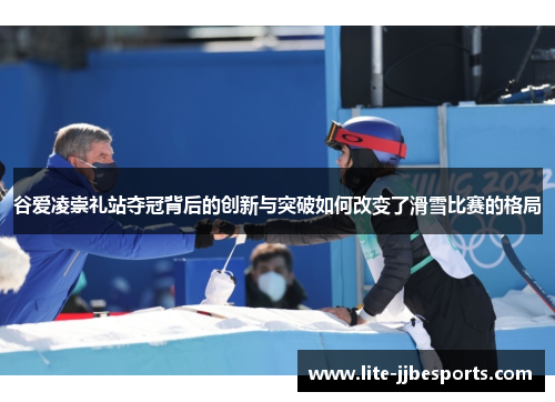 谷爱凌崇礼站夺冠背后的创新与突破如何改变了滑雪比赛的格局 谷爱凌崇礼站夺冠背后的创新与突破如何改变了滑雪比赛的格局