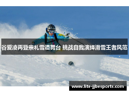 谷爱凌再登崇礼雪道舞台 挑战自我演绎滑雪王者风范 谷爱凌再登崇礼雪道舞台 挑战自我演绎滑雪王者风范