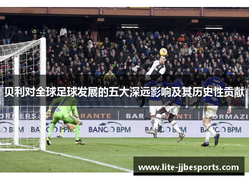 贝利对全球足球发展的五大深远影响及其历史性贡献 贝利对全球足球发展的五大深远影响及其历史性贡献