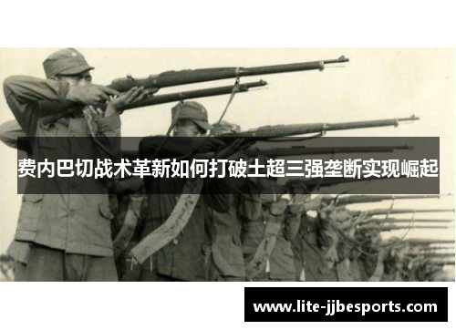 费内巴切战术革新如何打破土超三强垄断实现崛起 费内巴切战术革新如何打破土超三强垄断实现崛起