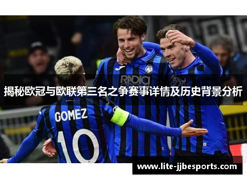 揭秘欧冠与欧联第三名之争赛事详情及历史背景分析
