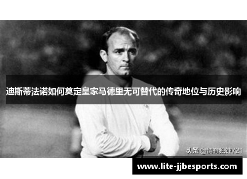 迪斯蒂法诺如何奠定皇家马德里无可替代的传奇地位与历史影响