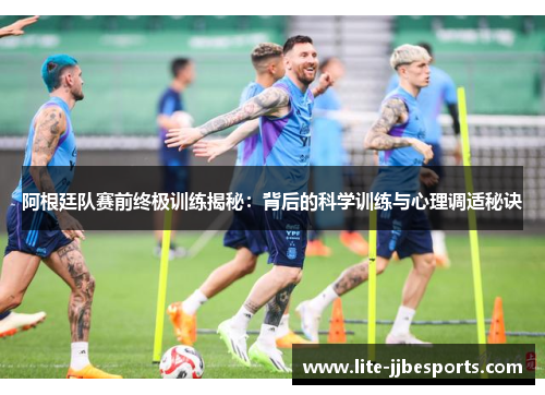 阿根廷队赛前终极训练揭秘：背后的科学训练与心理调适秘诀