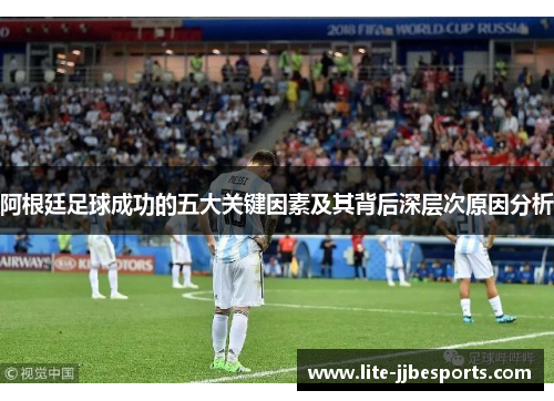 阿根廷足球成功的五大关键因素及其背后深层次原因分析 阿根廷足球成功的五大关键因素及其背后深层次原因分析