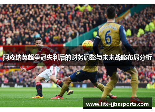 阿森纳英超争冠失利后的财务调整与未来战略布局分析