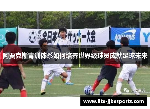 阿贾克斯青训体系如何培养世界级球员成就足球未来 阿贾克斯青训体系如何培养世界级球员成就足球未来