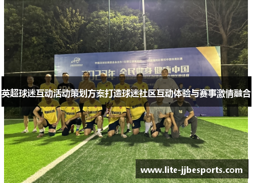 英超球迷互动活动策划方案打造球迷社区互动体验与赛事激情融合 英超球迷互动活动策划方案打造球迷社区互动体验与赛事激情融合