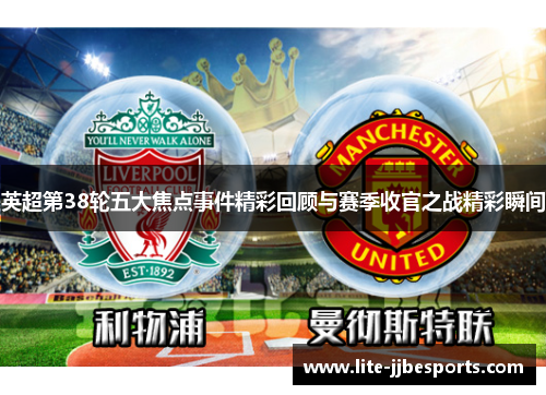 英超第38轮五大焦点事件精彩回顾与赛季收官之战精彩瞬间 英超第38轮五大焦点事件精彩回顾与赛季收官之战精彩瞬间