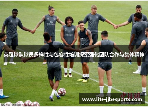 英超球队球员多样性与包容性培训探索强化团队合作与集体精神 英超球队球员多样性与包容性培训探索强化团队合作与集体精神