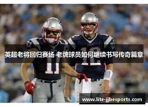 英超老将回归赛场 老牌球员如何继续书写传奇篇章 英超老将回归赛场 老牌球员如何继续书写传奇篇章