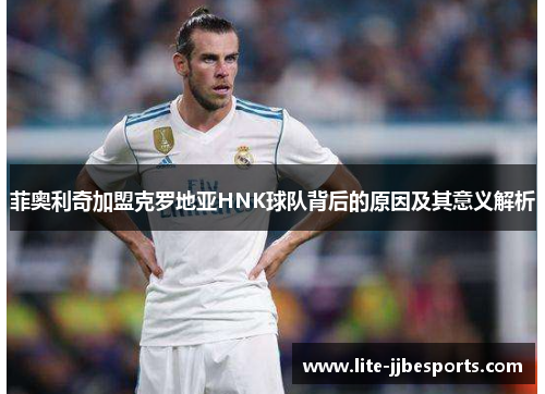 菲奥利奇加盟克罗地亚HNK球队背后的原因及其意义解析