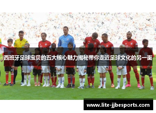 西班牙足球宝贝的五大核心魅力揭秘带你走近足球文化的另一面 西班牙足球宝贝的五大核心魅力揭秘带你走近足球文化的另一面