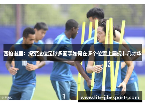 西格诺里:探索这位足球多面手如何在多个位置上展现非凡才华 西格诺里:探索这位足球多面手如何在多个位置上展现非凡才华