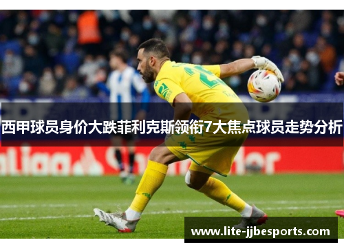 西甲球员身价大跌菲利克斯领衔7大焦点球员走势分析