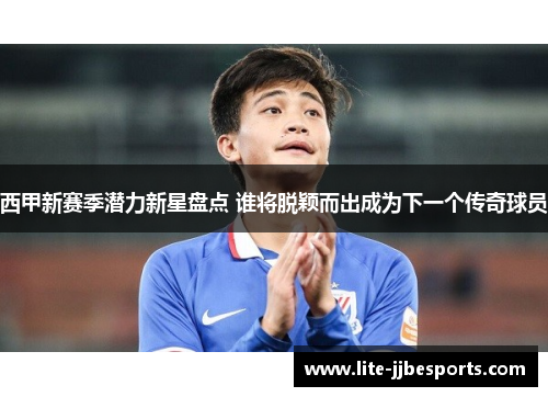 西甲新赛季潜力新星盘点 谁将脱颖而出成为下一个传奇球员 西甲新赛季潜力新星盘点 谁将脱颖而出成为下一个传奇球员