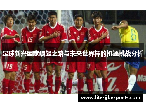 足球新兴国家崛起之路与未来世界杯的机遇挑战分析