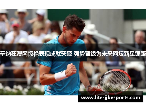 辛纳在澳网惊艳表现成就突破 强势晋级为未来网坛新星铺路 辛纳在澳网惊艳表现成就突破 强势晋级为未来网坛新星铺路
