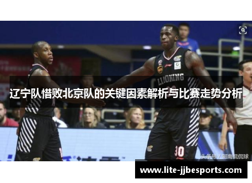 辽宁队惜败北京队的关键因素解析与比赛走势分析 辽宁队惜败北京队的关键因素解析与比赛走势分析