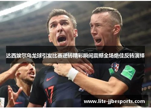 达西埃尔乌龙球引发比赛逆转精彩瞬间震撼全场绝佳反转演绎 达西埃尔乌龙球引发比赛逆转精彩瞬间震撼全场绝佳反转演绎
