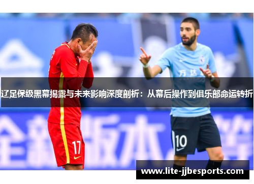 辽足保级黑幕揭露与未来影响深度剖析:从幕后操作到俱乐部命运转折 辽足保级黑幕揭露与未来影响深度剖析:从幕后操作到俱乐部命运转折