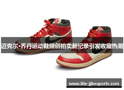 迈克尔·乔丹运动鞋频创拍卖新纪录引发收藏热潮 迈克尔·乔丹运动鞋频创拍卖新纪录引发收藏热潮