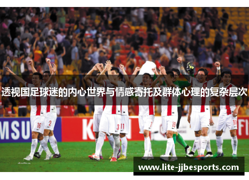 透视国足球迷的内心世界与情感寄托及群体心理的复杂层次 透视国足球迷的内心世界与情感寄托及群体心理的复杂层次