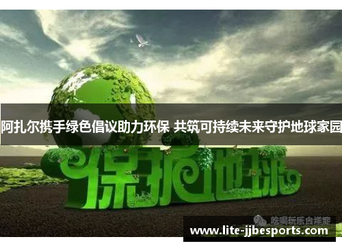 阿扎尔携手绿色倡议助力环保 共筑可持续未来守护地球家园