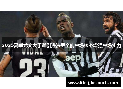 2025夏季尤文大手笔引进法甲全能中场核心增强中场实力 2025夏季尤文大手笔引进法甲全能中场核心增强中场实力