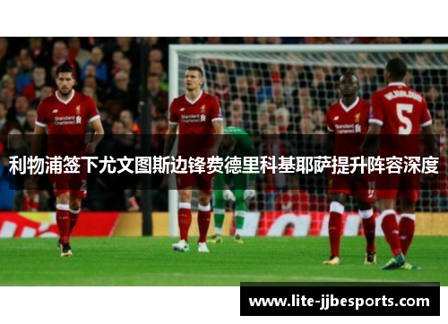 利物浦签下尤文图斯边锋费德里科基耶萨提升阵容深度 利物浦签下尤文图斯边锋费德里科基耶萨提升阵容深度