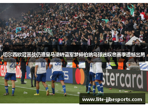 切尔西欧冠苦战仍遭皇马逆转蓝军梦碎伯纳乌球迷叹息赛季遗憾出局 切尔西欧冠苦战仍遭皇马逆转蓝军梦碎伯纳乌球迷叹息赛季遗憾出局