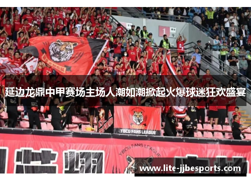 延边龙鼎中甲赛场主场人潮如潮掀起火爆球迷狂欢盛宴