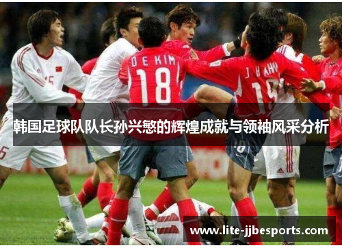 韩国足球队队长孙兴慜的辉煌成就与领袖风采分析 韩国足球队队长孙兴慜的辉煌成就与领袖风采分析