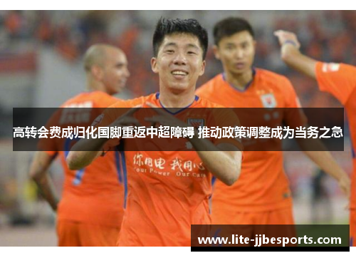 高转会费成归化国脚重返中超障碍 推动政策调整成为当务之急 高转会费成归化国脚重返中超障碍 推动政策调整成为当务之急