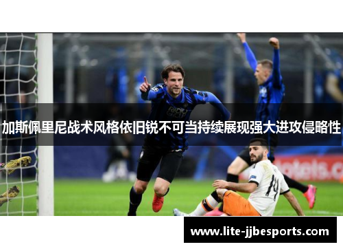 加斯佩里尼战术风格依旧锐不可当持续展现强大进攻侵略性 加斯佩里尼战术风格依旧锐不可当持续展现强大进攻侵略性